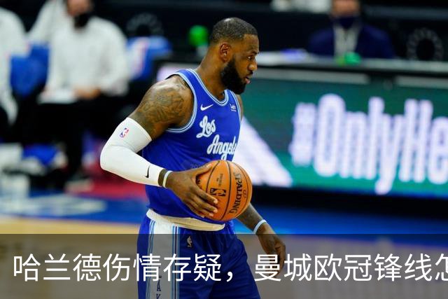 哈兰德伤情存疑,曼城欧冠锋线怎么排?