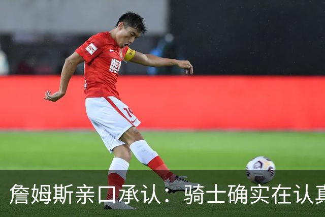詹姆斯亲口承认:骑士确实在认真考虑范围内